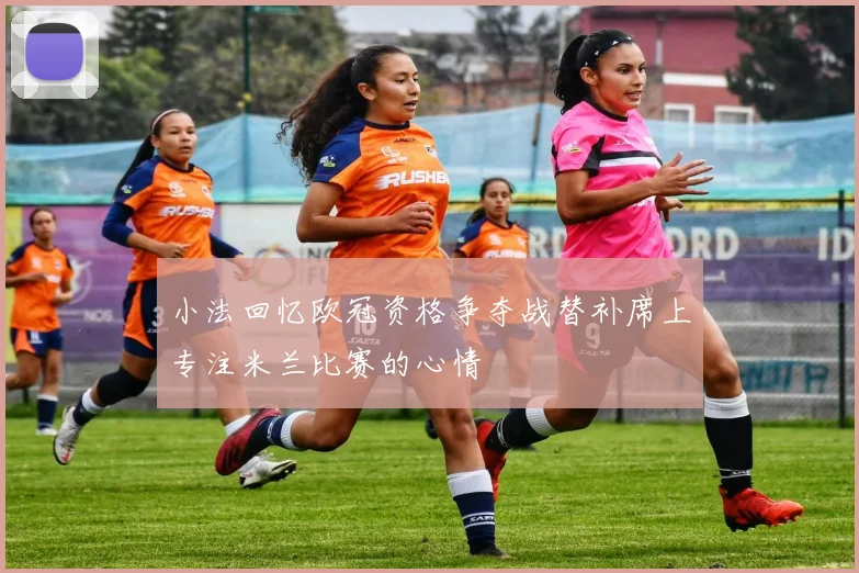 小法回忆欧冠资格争夺战替补席上专注米兰比赛的心情