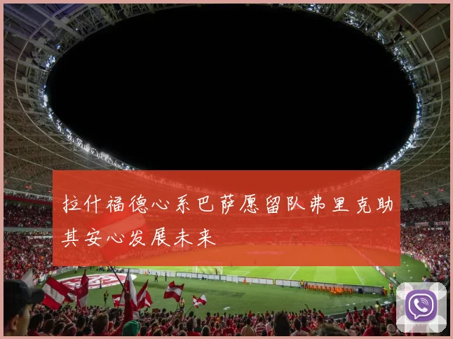 拉什福德心系巴萨愿留队弗里克助其安心发展未来