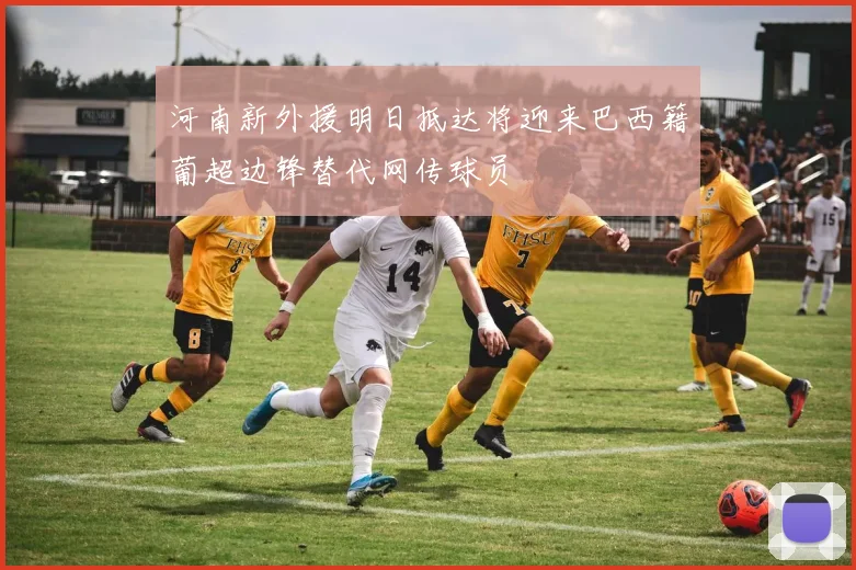 河南新外援明日抵达将迎来巴西籍葡超边锋替代网传球员