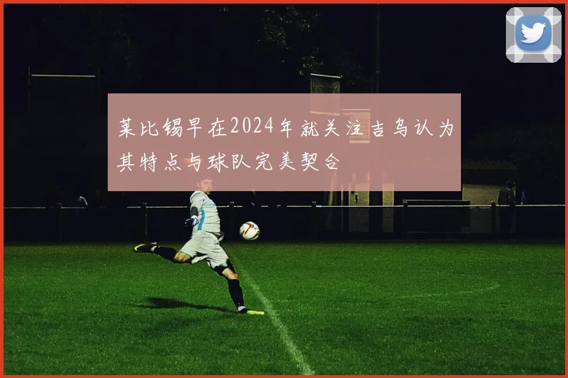 莱比锡早在2024年就关注吉乌认为其特点与球队完美契合