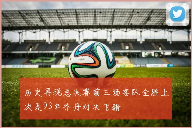 历史再现总决赛前三场客队全胜上次是93年乔丹对决飞猪
