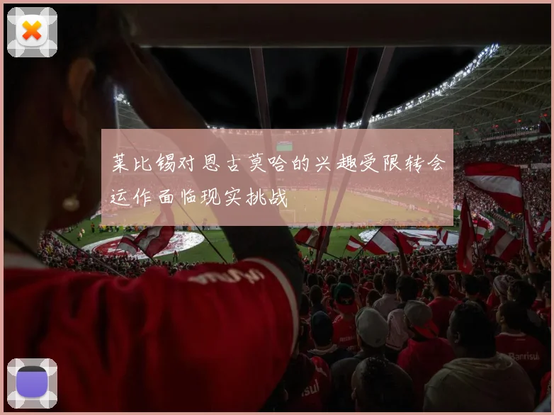 莱比锡对恩古莫哈的兴趣受限转会运作面临现实挑战