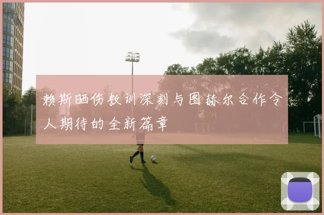 赖斯晒伤教训深刻与图赫尔合作令人期待的全新篇章