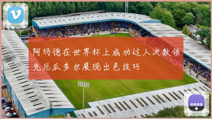 阿玛德在世界杯上成功过人次数领先厄瓜多尔展现出色技巧