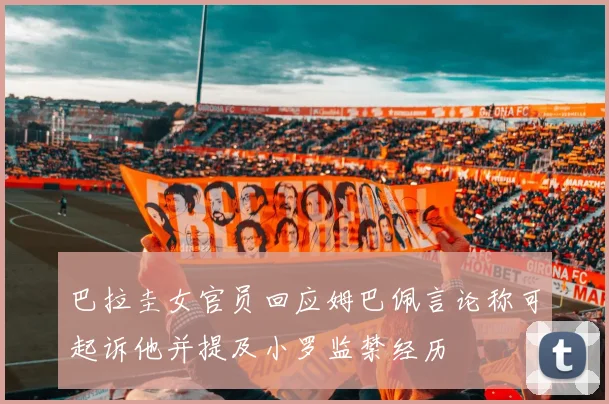 巴拉圭女官员回应姆巴佩言论称可起诉他并提及小罗监禁经历