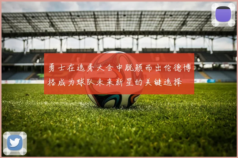 勇士在选秀大会中脱颖而出伦德博格成为球队未来新星的关键选择