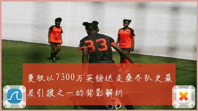 曼联以7300万英镑送走桑乔队史最差引援之一的背影解析