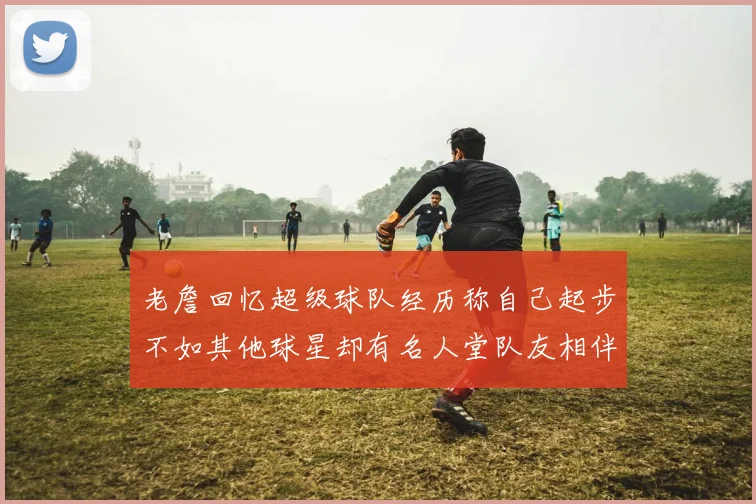 老詹回忆超级球队经历称自己起步不如其他球星却有名人堂队友相伴