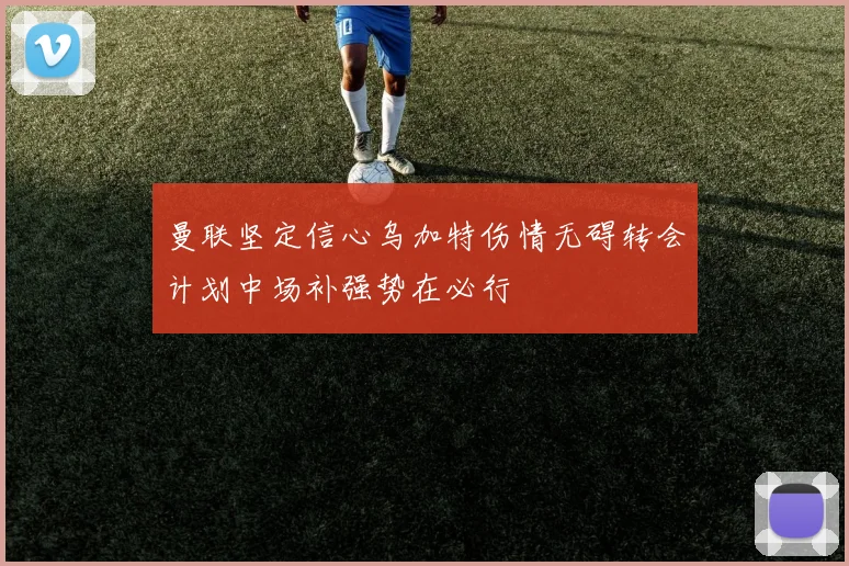 曼联坚定信心乌加特伤情无碍转会计划中场补强势在必行