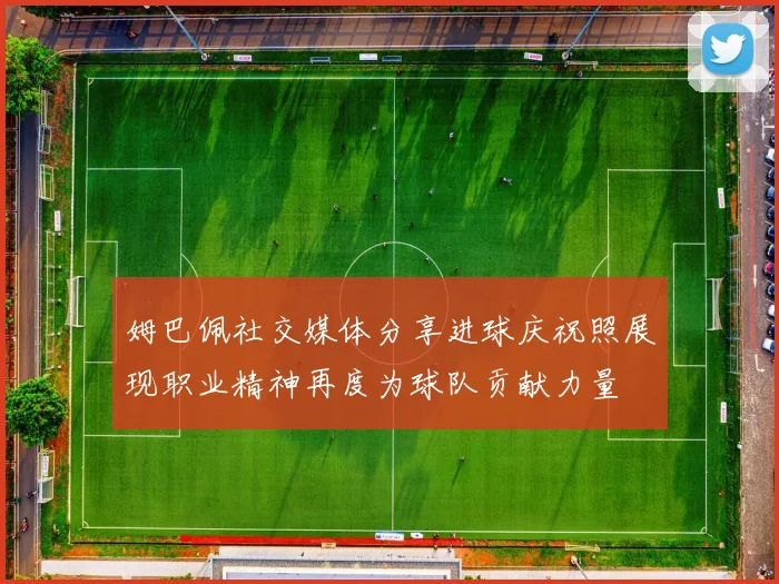 姆巴佩社交媒体分享进球庆祝照展现职业精神再度为球队贡献力量