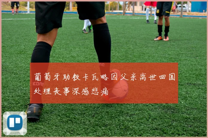 葡萄牙助教卡瓦略因父亲离世回国处理丧事深感悲痛