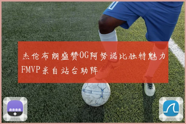 杰伦布朗盛赞OG阿努诺比独特魅力FMVP亲自站台助阵
