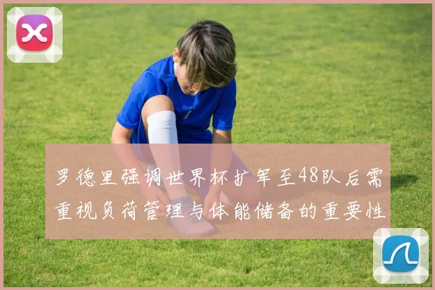 罗德里强调世界杯扩军至48队后需重视负荷管理与体能储备的重要性