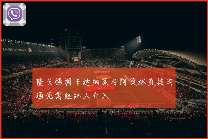 隆戈强调卡迪纳莱与阿莫林直接沟通无需经纪人介入